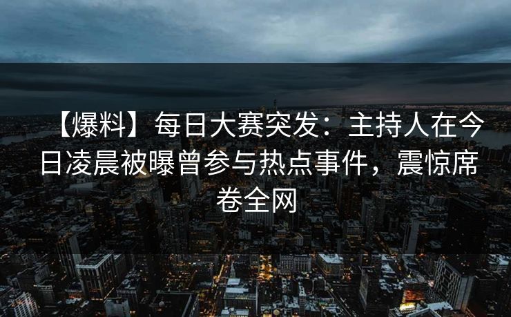 【爆料】每日大赛突发:主持人在今日凌晨被曝曾参与热点事件,震惊席卷全网 【爆料】每日大赛突发:主持人在今日凌晨被曝曾参与热点事件,震惊席卷全网
