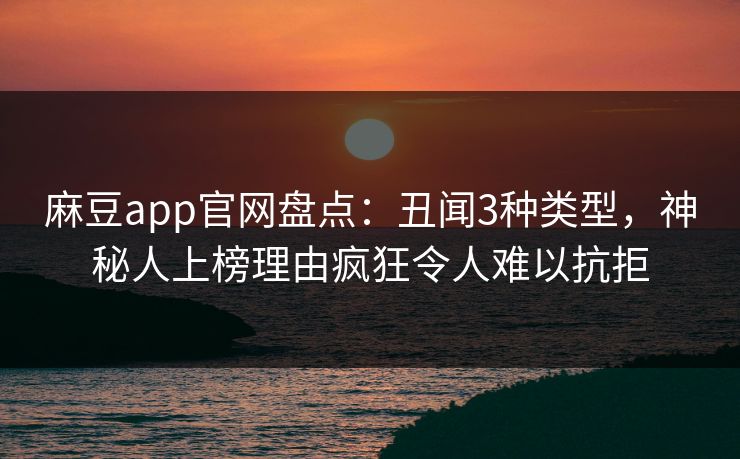 麻豆app官网盘点：丑闻3种类型，神秘人上榜理由疯狂令人难以抗拒