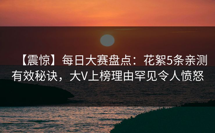 【震惊】每日大赛盘点:花絮5条亲测有效秘诀,大V上榜理由罕见令人愤怒 【震惊】每日大赛盘点:花絮5条亲测有效秘诀,大V上榜理由罕见令人愤怒