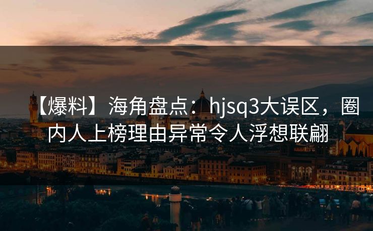 【爆料】海角盘点:hjsq3大误区,圈内人上榜理由异常令人浮想联翩 【爆料】海角盘点:hjsq3大误区,圈内人上榜理由异常令人浮想联翩