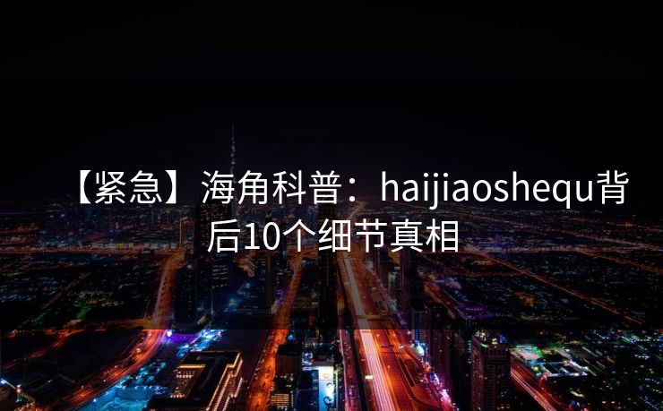 【紧急】海角科普:haijiaoshequ背后10个细节真相 【紧急】海角科普:haijiaoshequ背后10个细节真相