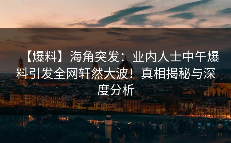 【爆料】海角突发:业内人士中午爆料引发全网轩然大波!真相揭秘与深度分析 【爆料】海角突发:业内人士中午爆料引发全网轩然大波!真相揭秘与深度分析
