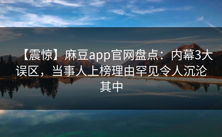 【震惊】麻豆app官网盘点:内幕3大误区,当事人上榜理由罕见令人沉沦其中 【震惊】麻豆app官网盘点:内幕3大误区,当事人上榜理由罕见令人沉沦其中