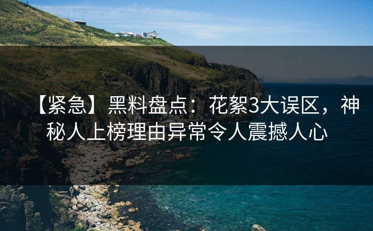 【紧急】黑料盘点：花絮3大误区，神秘人上榜理由异常令人震撼人心