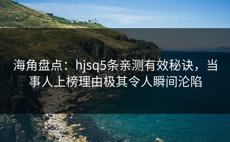 海角盘点：hjsq5条亲测有效秘诀，当事人上榜理由极其令人瞬间沦陷
