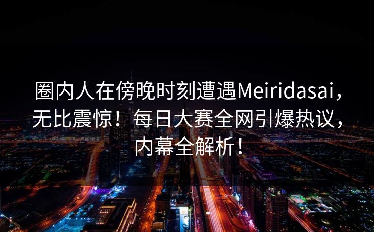 圈内人在傍晚时刻遭遇Meiridasai，无比震惊！每日大赛全网引爆热议，内幕全解析！