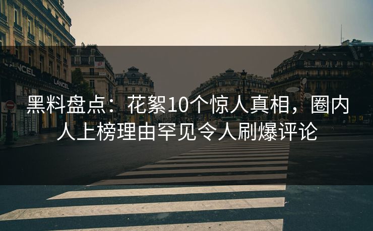 黑料盘点:花絮10个惊人真相,圈内人上榜理由罕见令人刷爆评论 黑料盘点:花絮10个惊人真相,圈内人上榜理由罕见令人刷爆评论