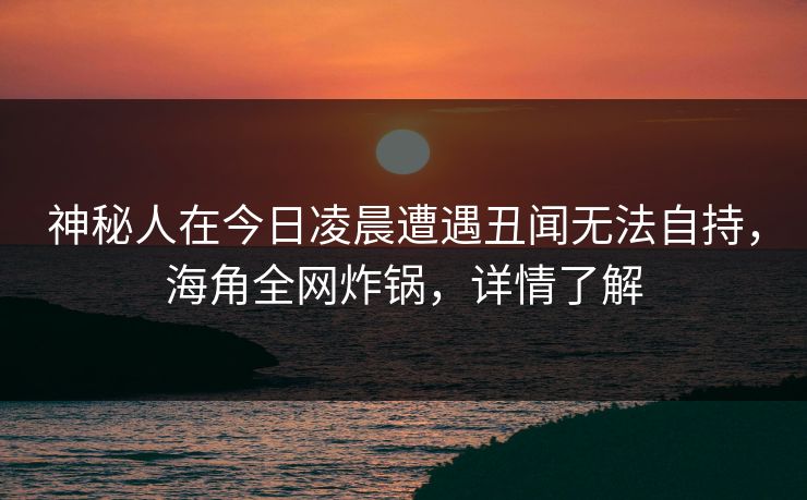 神秘人在今日凌晨遭遇丑闻无法自持,海角全网炸锅,详情了解 神秘人在今日凌晨遭遇丑闻无法自持,海角全网炸锅,详情了解