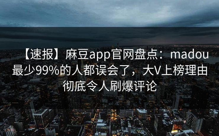 【速报】麻豆app官网盘点:madou最少99%的人都误会了,大V上榜理由彻底令人刷爆评论 【速报】麻豆app官网盘点:madou最少99%的人都误会了,大V上榜理由彻底令人刷爆评论