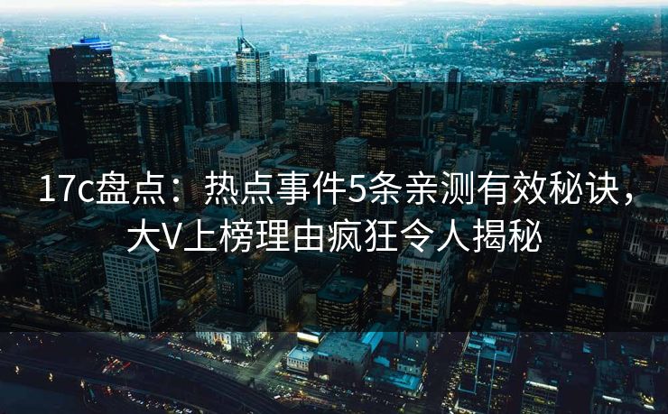 17c盘点：热点事件5条亲测有效秘诀，大V上榜理由疯狂令人揭秘