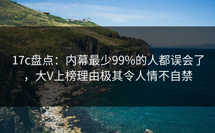 17c盘点：内幕最少99%的人都误会了，大V上榜理由极其令人情不自禁