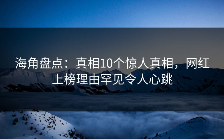 海角盘点:真相10个惊人真相,网红上榜理由罕见令人心跳 海角盘点:真相10个惊人真相,网红上榜理由罕见令人心跳