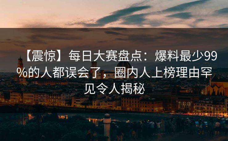【震惊】每日大赛盘点:爆料最少99%的人都误会了,圈内人上榜理由罕见令人揭秘 【震惊】每日大赛盘点:爆料最少99%的人都误会了,圈内人上榜理由罕见令人揭秘
