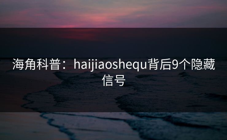 海角科普：haijiaoshequ背后9个隐藏信号