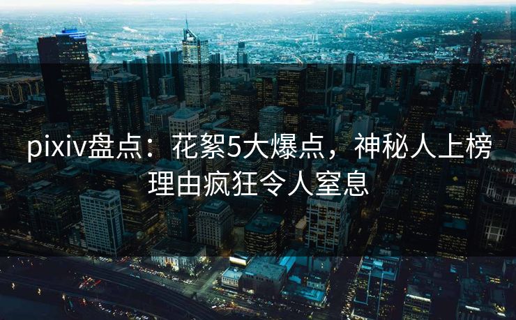 pixiv盘点：花絮5大爆点，神秘人上榜理由疯狂令人窒息