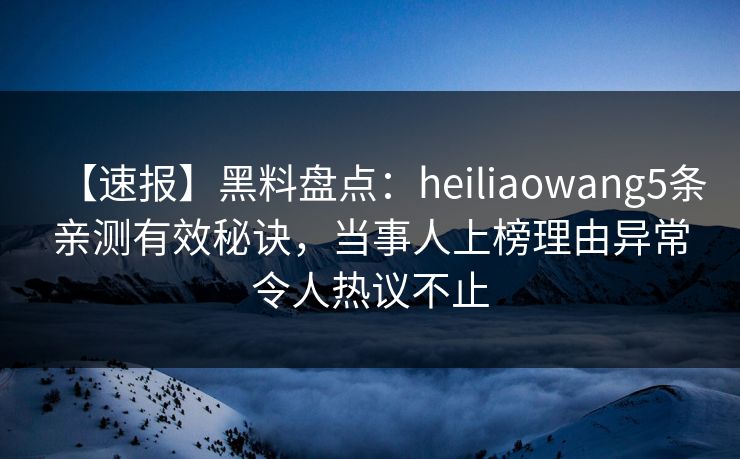 【速报】黑料盘点:heiliaowang5条亲测有效秘诀,当事人上榜理由异常令人热议不止 【速报】黑料盘点:heiliaowang5条亲测有效秘诀,当事人上榜理由异常令人热议不止