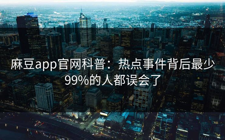 麻豆app官网科普：热点事件背后最少99%的人都误会了