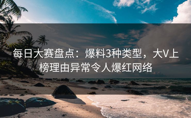 每日大赛盘点：爆料3种类型，大V上榜理由异常令人爆红网络