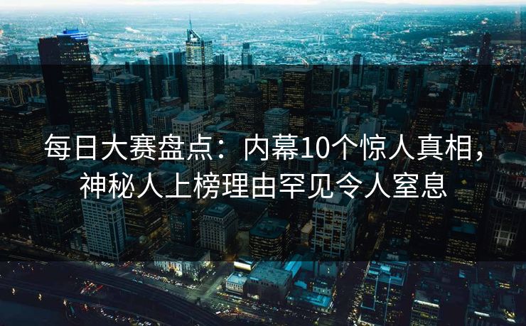 每日大赛盘点:内幕10个惊人真相,神秘人上榜理由罕见令人窒息 每日大赛盘点:内幕10个惊人真相,神秘人上榜理由罕见令人窒息