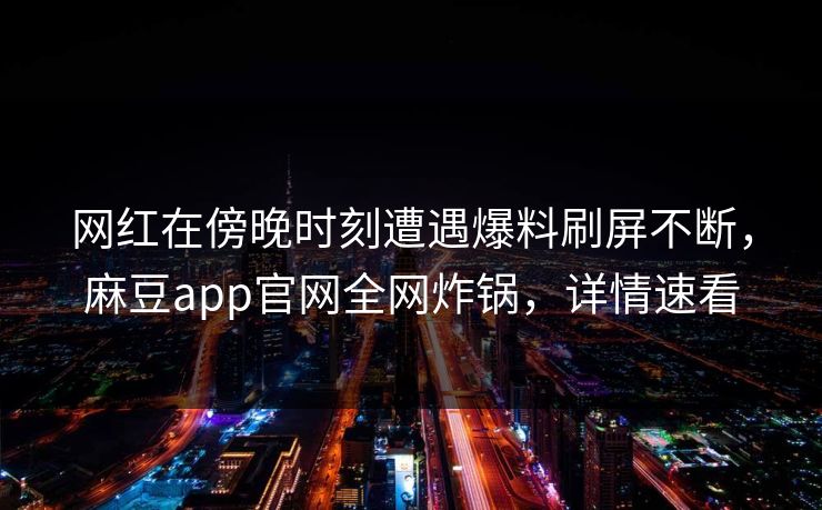 网红在傍晚时刻遭遇爆料刷屏不断，麻豆app官网全网炸锅，详情速看