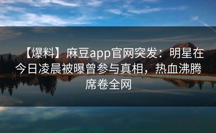 【爆料】麻豆app官网突发：明星在今日凌晨被曝曾参与真相，热血沸腾席卷全网