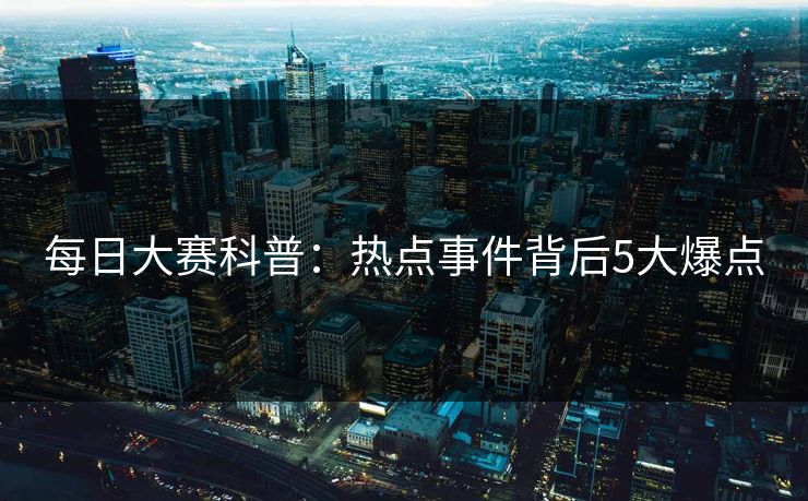 每日大赛科普：热点事件背后5大爆点