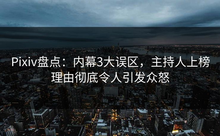 Pixiv盘点：内幕3大误区，主持人上榜理由彻底令人引发众怒