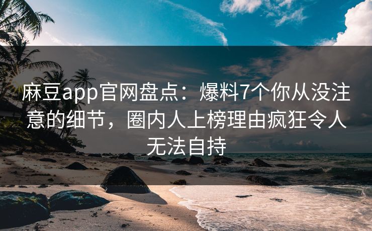 麻豆app官网盘点：爆料7个你从没注意的细节，圈内人上榜理由疯狂令人无法自持