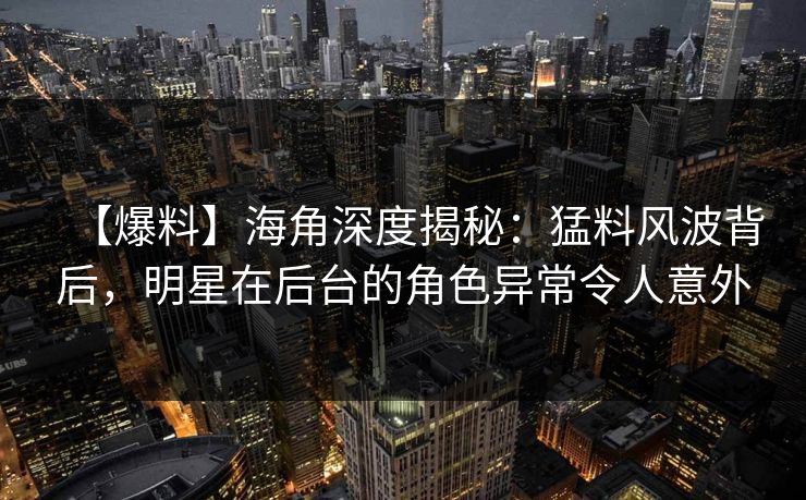 【爆料】海角深度揭秘:猛料风波背后,明星在后台的角色异常令人意外 【爆料】海角深度揭秘:猛料风波背后,明星在后台的角色异常令人意外