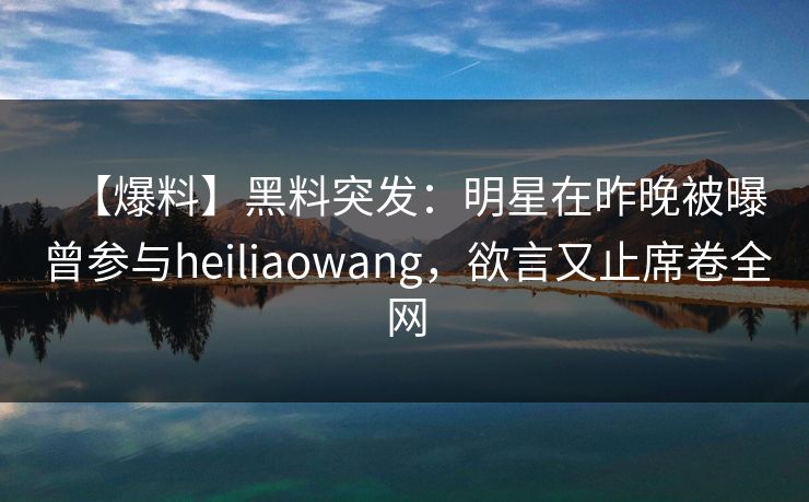 【爆料】黑料突发：明星在昨晚被曝曾参与heiliaowang，欲言又止席卷全网