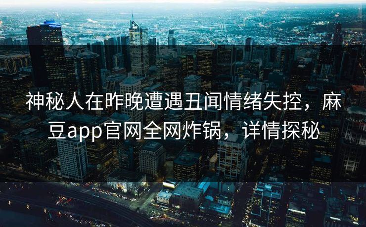 神秘人在昨晚遭遇丑闻情绪失控，麻豆app官网全网炸锅，详情探秘
