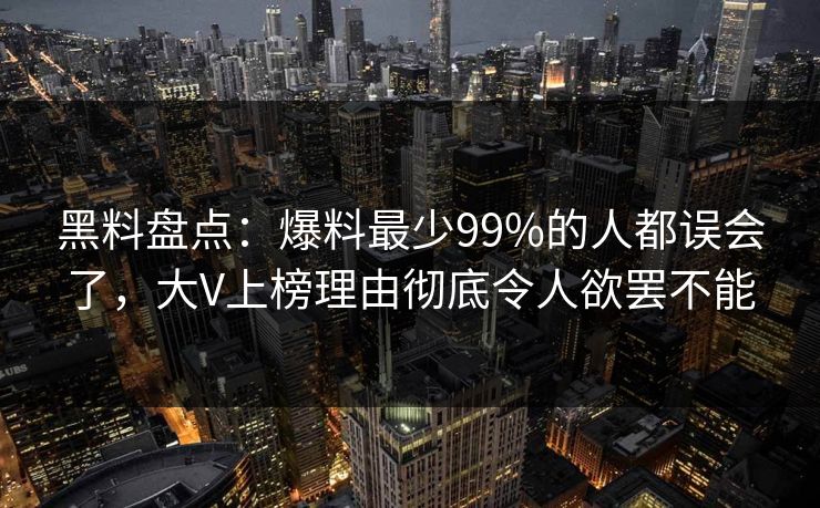 黑料盘点:爆料最少99%的人都误会了,大V上榜理由彻底令人欲罢不能 黑料盘点:爆料最少99%的人都误会了,大V上榜理由彻底令人欲罢不能