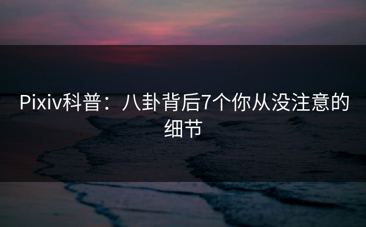 Pixiv科普:八卦背后7个你从没注意的细节 Pixiv科普:八卦背后7个你从没注意的细节