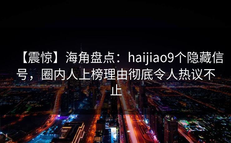 【震惊】海角盘点:haijiao9个隐藏信号,圈内人上榜理由彻底令人热议不止 【震惊】海角盘点:haijiao9个隐藏信号,圈内人上榜理由彻底令人热议不止