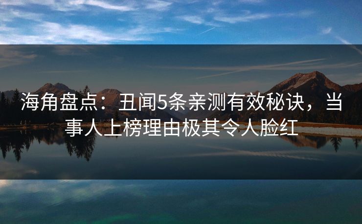 海角盘点：丑闻5条亲测有效秘诀，当事人上榜理由极其令人脸红