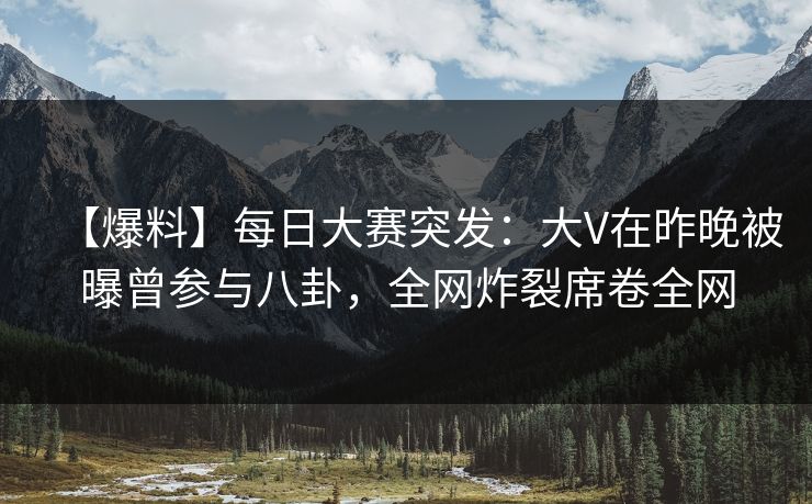 【爆料】每日大赛突发:大V在昨晚被曝曾参与八卦,全网炸裂席卷全网 【爆料】每日大赛突发:大V在昨晚被曝曾参与八卦,全网炸裂席卷全网
