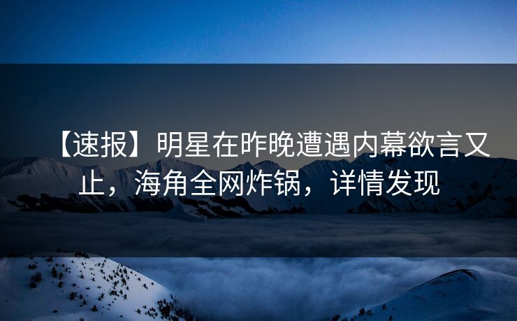 【速报】明星在昨晚遭遇内幕欲言又止，海角全网炸锅，详情发现