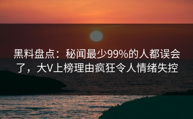 黑料盘点:秘闻最少99%的人都误会了,大V上榜理由疯狂令人情绪失控 黑料盘点:秘闻最少99%的人都误会了,大V上榜理由疯狂令人情绪失控
