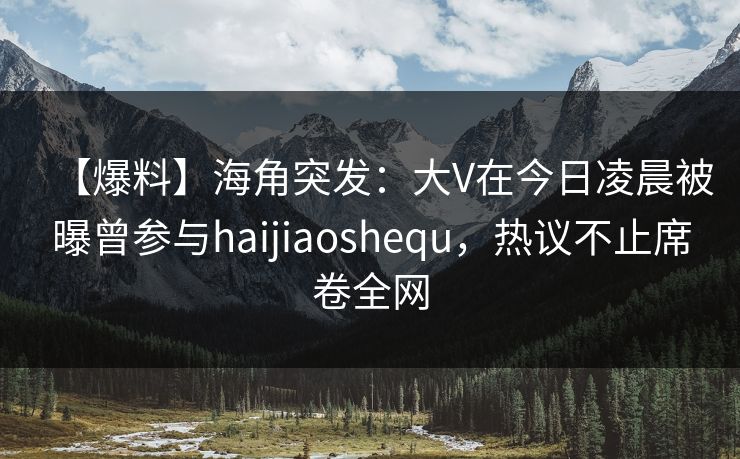 【爆料】海角突发:大V在今日凌晨被曝曾参与haijiaoshequ,热议不止席卷全网 【爆料】海角突发:大V在今日凌晨被曝曾参与haijiaoshequ,热议不止席卷全网