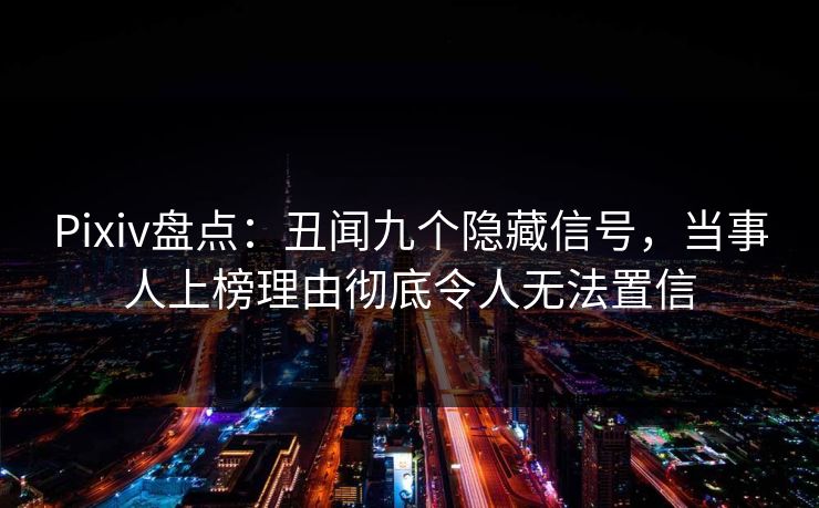 Pixiv盘点:丑闻九个隐藏信号,当事人上榜理由彻底令人无法置信 Pixiv盘点:丑闻九个隐藏信号,当事人上榜理由彻底令人无法置信