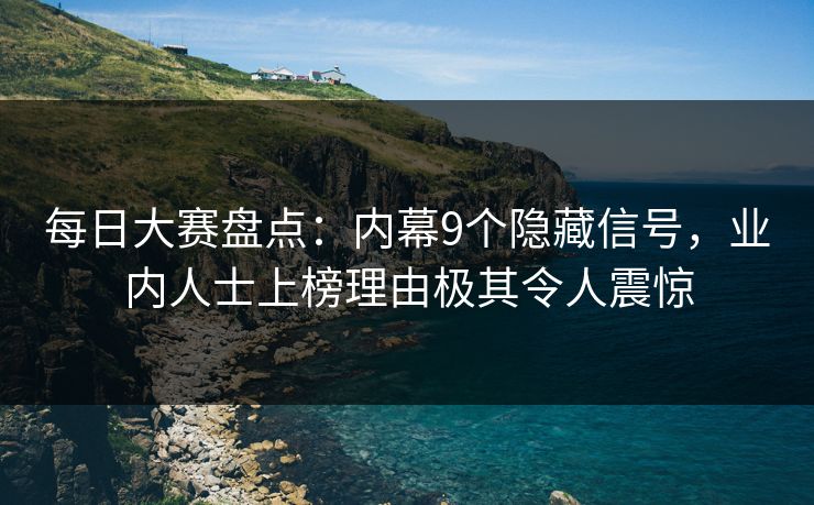 每日大赛盘点:内幕9个隐藏信号,业内人士上榜理由极其令人震惊 每日大赛盘点:内幕9个隐藏信号,业内人士上榜理由极其令人震惊