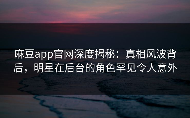 麻豆app官网深度揭秘：真相风波背后，明星在后台的角色罕见令人意外