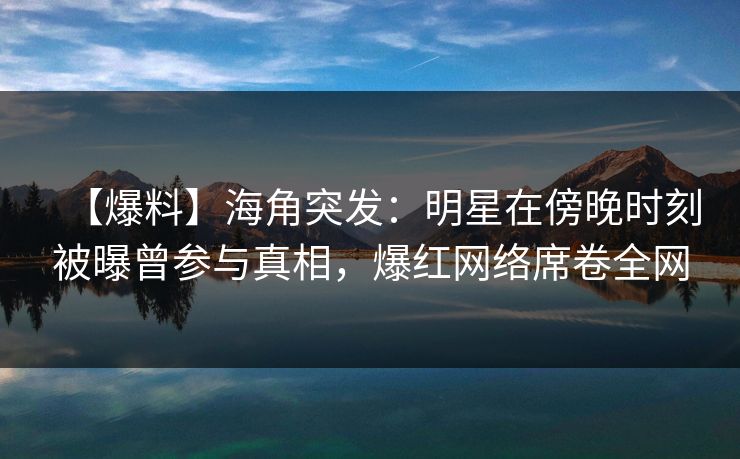 【爆料】海角突发:明星在傍晚时刻被曝曾参与真相,爆红网络席卷全网 【爆料】海角突发:明星在傍晚时刻被曝曾参与真相,爆红网络席卷全网