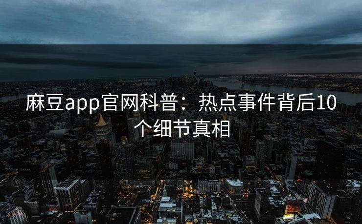 麻豆app官网科普:热点事件背后10个细节真相 麻豆app官网科普:热点事件背后10个细节真相