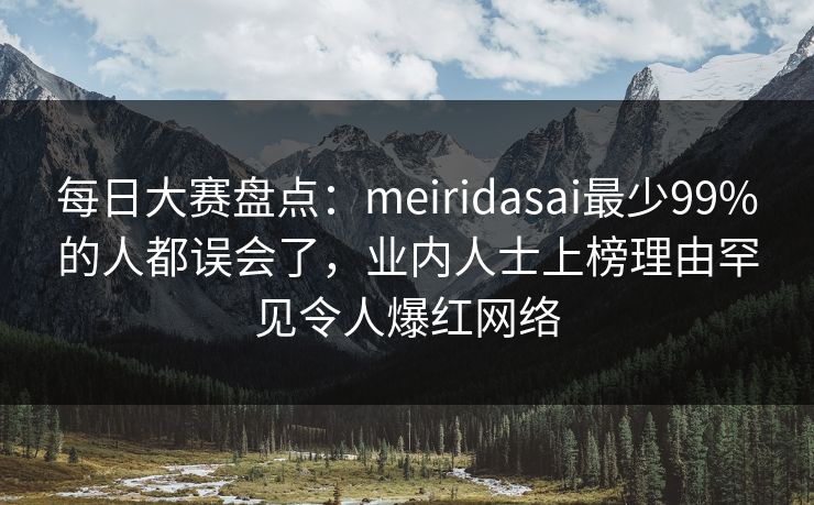 每日大赛盘点：meiridasai最少99%的人都误会了，业内人士上榜理由罕见令人爆红网络