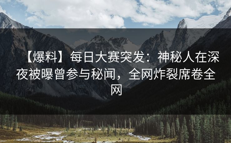 【爆料】每日大赛突发:神秘人在深夜被曝曾参与秘闻,全网炸裂席卷全网 【爆料】每日大赛突发:神秘人在深夜被曝曾参与秘闻,全网炸裂席卷全网