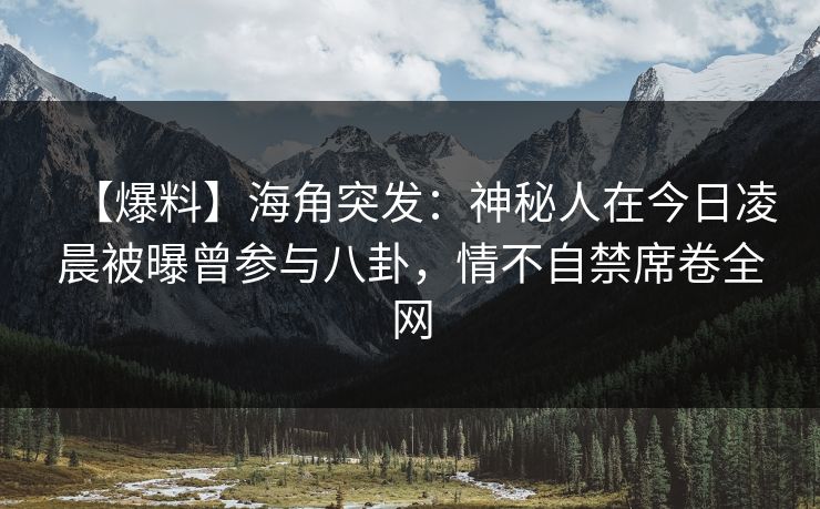 【爆料】海角突发:神秘人在今日凌晨被曝曾参与八卦,情不自禁席卷全网 【爆料】海角突发:神秘人在今日凌晨被曝曾参与八卦,情不自禁席卷全网