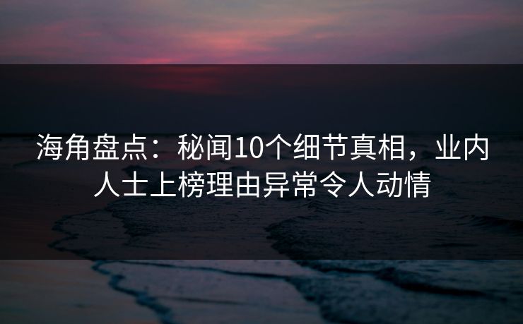 海角盘点：秘闻10个细节真相，业内人士上榜理由异常令人动情