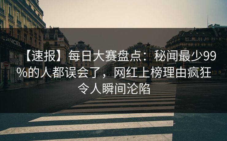 【速报】每日大赛盘点：秘闻最少99%的人都误会了，网红上榜理由疯狂令人瞬间沦陷