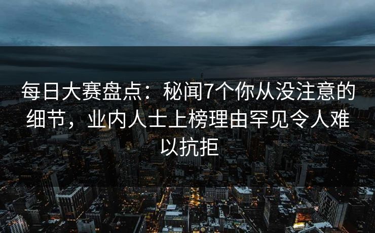 每日大赛盘点：秘闻7个你从没注意的细节，业内人士上榜理由罕见令人难以抗拒